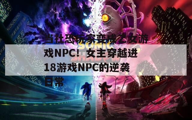 当社恐玩家变成乙女游戏NPC！女主穿越进18游戏NPC的逆袭日常