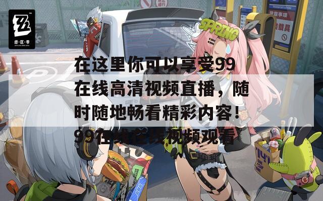 在这里你可以享受99在线高清视频直播，随时随地畅看精彩内容！99在线在线视频观看