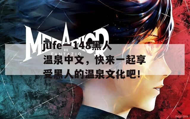 jufe一148黑人温泉中文，快来一起享受黑人的温泉文化吧！