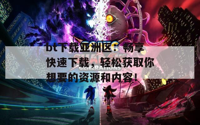 bt下载亚洲区：畅享快速下载，轻松获取你想要的资源和内容！