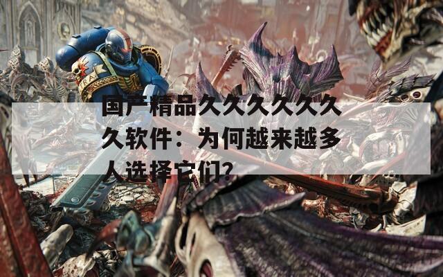 国产精品久久久久久久久软件：为何越来越多人选择它们？