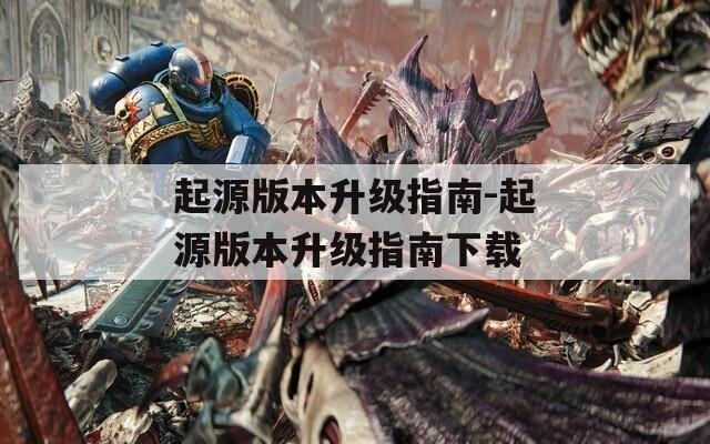 起源版本升级指南-起源版本升级指南下载