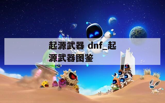 起源武器 dnf_起源武器图鉴