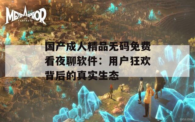 国产成人精品无码免费看夜聊软件：用户狂欢背后的真实生态