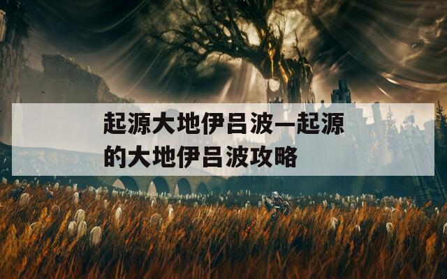 起源大地伊吕波—起源的大地伊吕波攻略