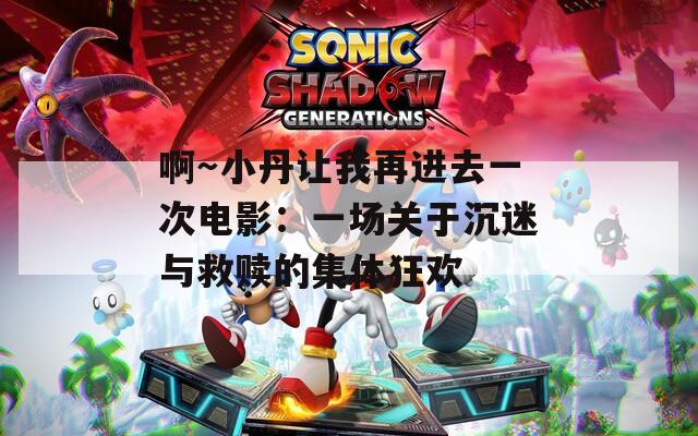 啊～小丹让我再进去一次电影：一场关于沉迷与救赎的集体狂欢