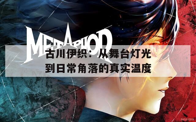 古川伊织：从舞台灯光到日常角落的真实温度  第1张