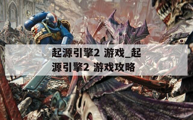起源引擎2 游戏_起源引擎2 游戏攻略