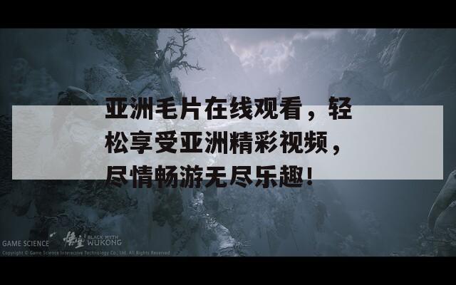 亚洲毛片在线观看，轻松享受亚洲精彩视频，尽情畅游无尽乐趣！