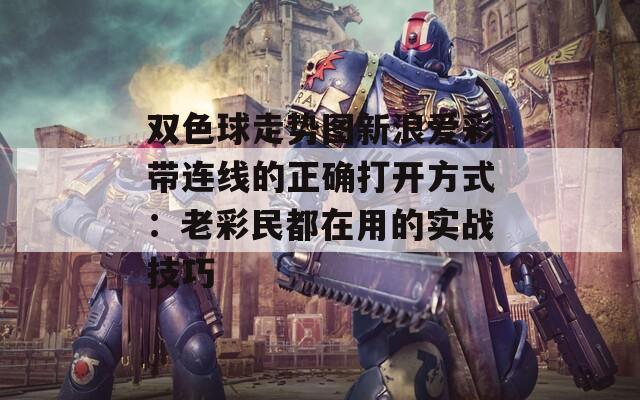 双色球走势图新浪爱彩带连线的正确打开方式：老彩民都在用的实战技巧