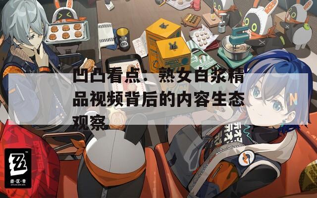 凹凸看点：熟女白浆精品视频背后的内容生态观察  第1张