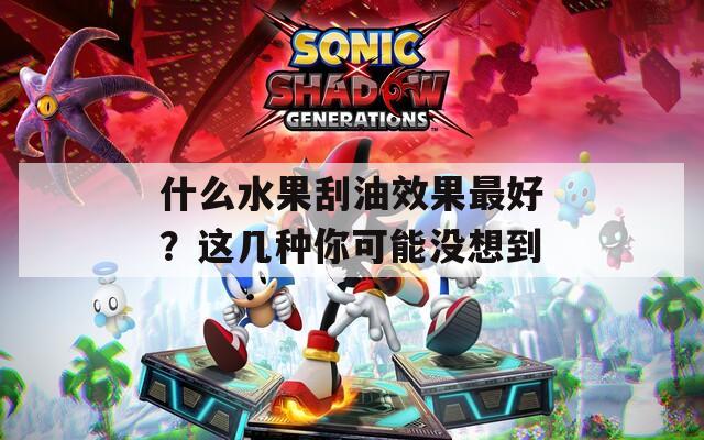 什么水果刮油效果最好？这几种你可能没想到  第1张