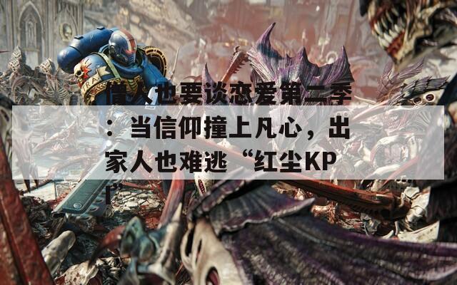 僧人也要谈恋爱第二季：当信仰撞上凡心，出家人也难逃“红尘KPI”  第1张