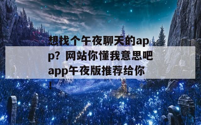 想找个午夜聊天的app？网站你懂我意思吧app午夜版推荐给你！