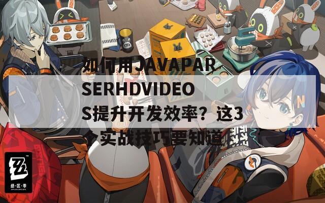 如何用JAVAPARSERHDVIDEOS提升开发效率？这3个实战技巧要知道