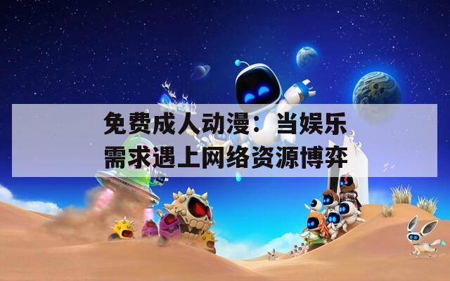 免费成人动漫：当娱乐需求遇上网络资源博弈