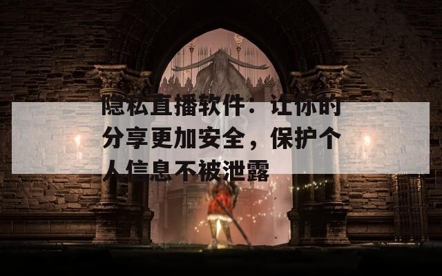 隐私直播软件：让你的分享更加安全，保护个人信息不被泄露