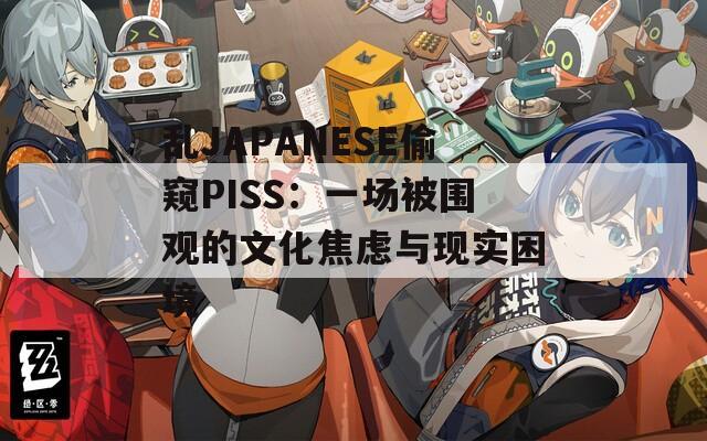 乱JAPANESE偷窥PISS：一场被围观的文化焦虑与现实困境  第1张