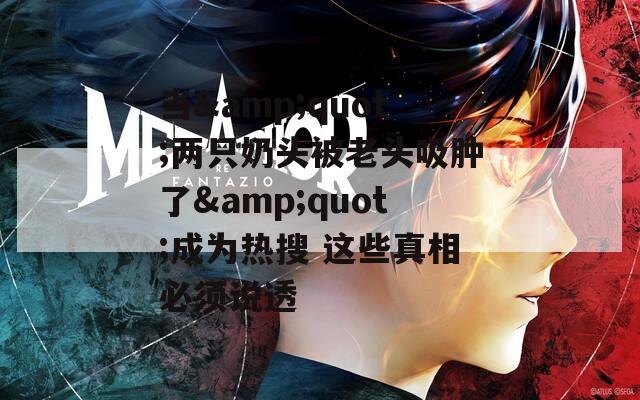 当&amp;quot;两只奶头被老头吸肿了&amp;quot;成为热搜 这些真相必须说透