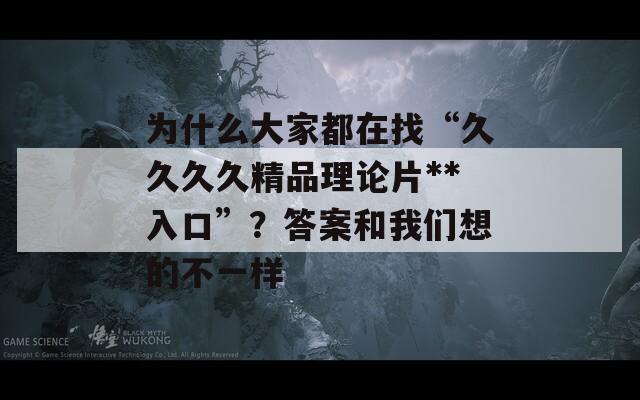 为什么大家都在找“久久久久精品理论片**入口”？答案和我们想的不一样