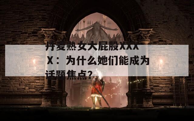 丹麦熟女大屁股XXXⅩ：为什么她们能成为话题焦点？