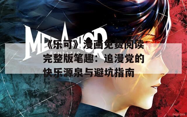 《乐可》漫画免费阅读完整版笔趣：追漫党的快乐源泉与避坑指南