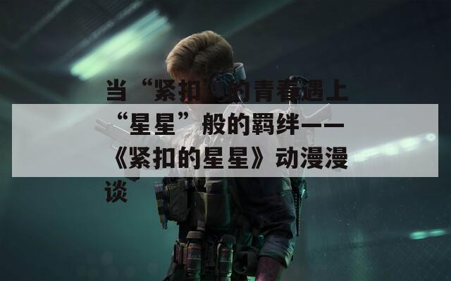 当“紧扣”的青春遇上“星星”般的羁绊——《紧扣的星星》动漫漫谈  第1张