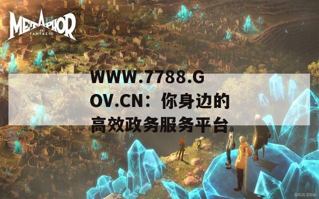 WWW.7788.GOV.CN：你身边的高效政务服务平台