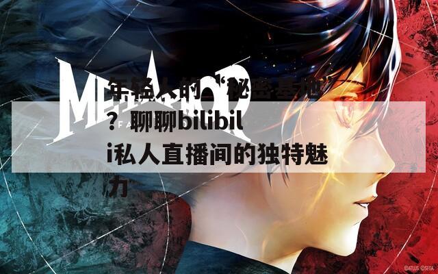 年轻人的“秘密基地”？聊聊bilibili私人直播间的独特魅力