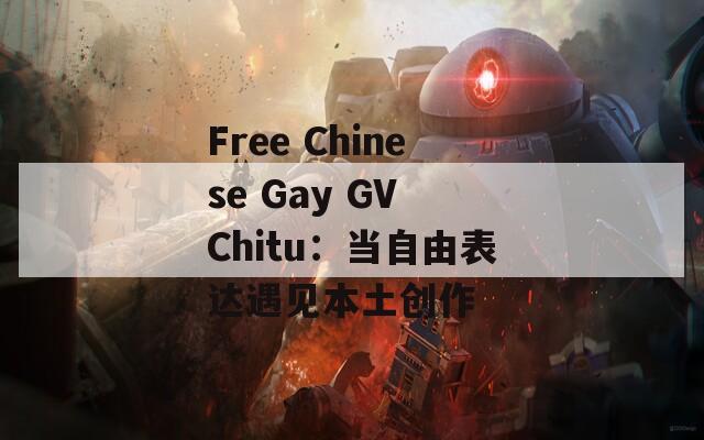 Free Chinese Gay GV Chitu：当自由表达遇见本土创作