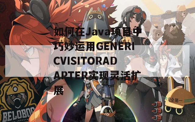 如何在Java项目中巧妙运用GENERICVISITORADAPTER实现灵活扩展