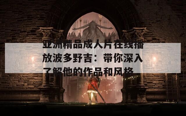 亚洲精品成人片在线播放波多野吉：带你深入了解他的作品和风格