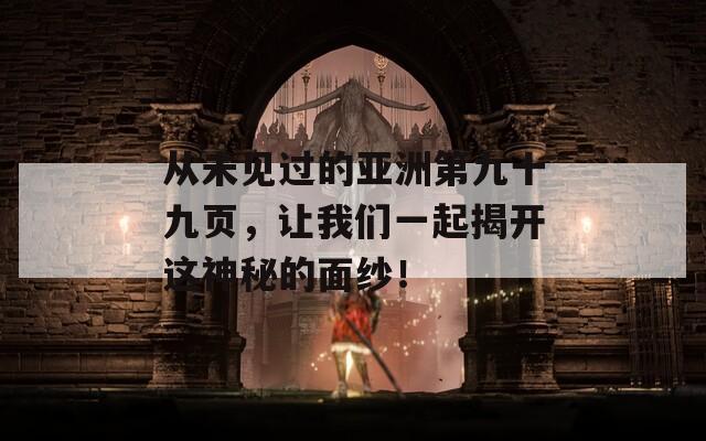 从未见过的亚洲第九十九页，让我们一起揭开这神秘的面纱！