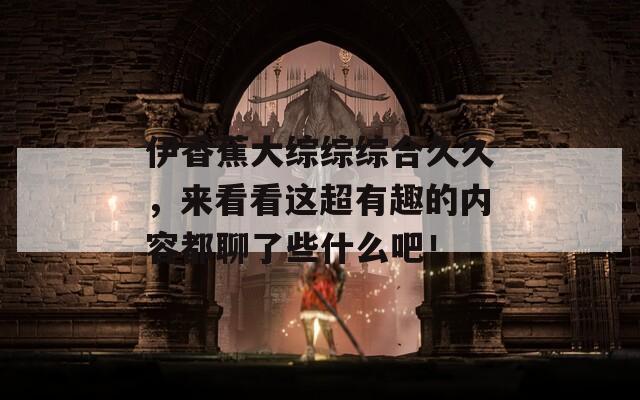 伊香蕉大综综综合久久，来看看这超有趣的内容都聊了些什么吧！