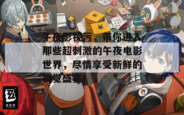 午夜影视污，带你进入那些超刺激的午夜电影世界，尽情享受新鲜的视觉盛宴！