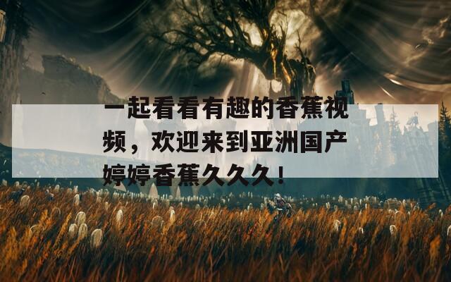 一起看看有趣的香蕉视频，欢迎来到亚洲国产婷婷香蕉久久久！