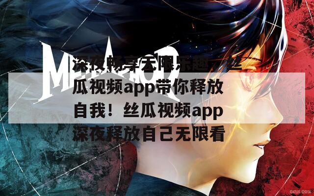 深夜畅享无限乐趣，丝瓜视频app带你释放自我！丝瓜视频app深夜释放自己无限看