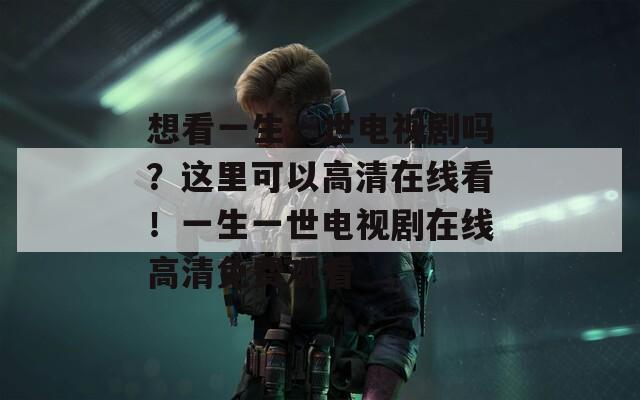 想看一生一世电视剧吗？这里可以高清在线看！一生一世电视剧在线高清免费观看