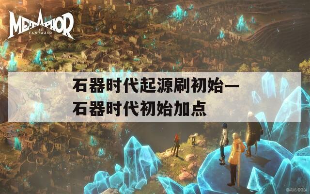 石器时代起源刷初始—石器时代初始加点