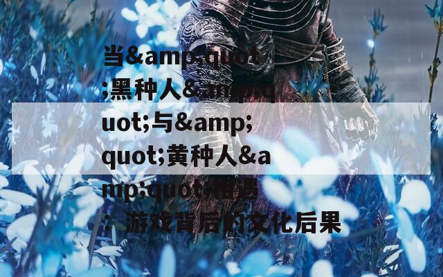 当&amp;quot;黑种人&amp;quot;与&amp;quot;黄种人&amp;quot;相遇：游戏背后的文化后果