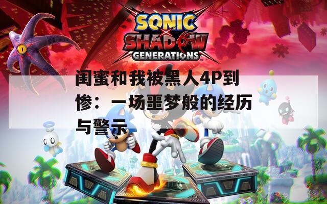 闺蜜和我被黑人4P到惨：一场噩梦般的经历与警示