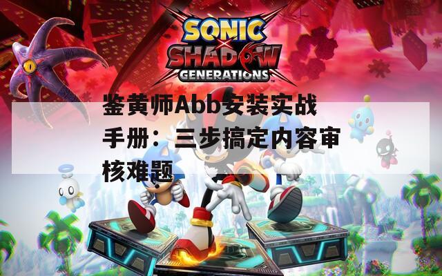 鉴黄师Abb安装实战手册：三步搞定内容审核难题