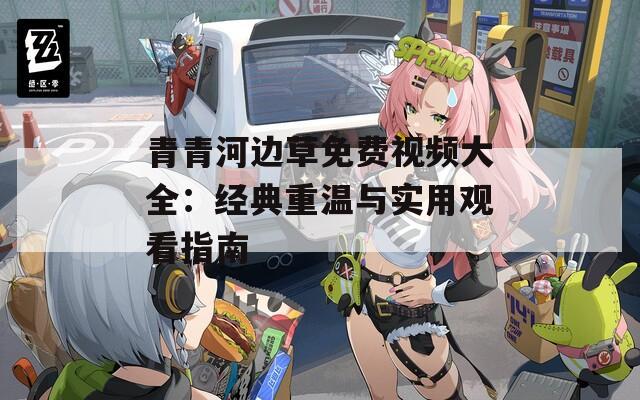 青青河边草免费视频大全：经典重温与实用观看指南