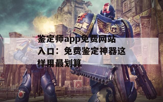 鉴定师app免费网站入口：免费鉴定神器这样用最划算