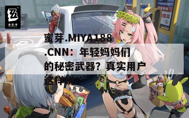 蜜芽.MIYA188.CNN：年轻妈妈们的秘密武器？真实用户这样说