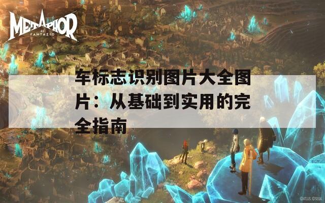 车标志识别图片大全图片：从基础到实用的完全指南
