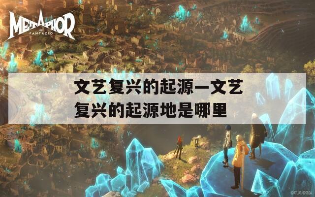 文艺复兴的起源—文艺复兴的起源地是哪里