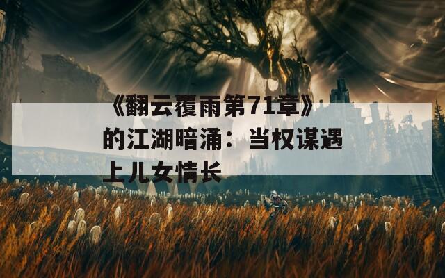 《翻云覆雨第71章》的江湖暗涌：当权谋遇上儿女情长