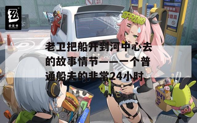 老卫把船开到河中心去的故事情节——一个普通船夫的非常24小时