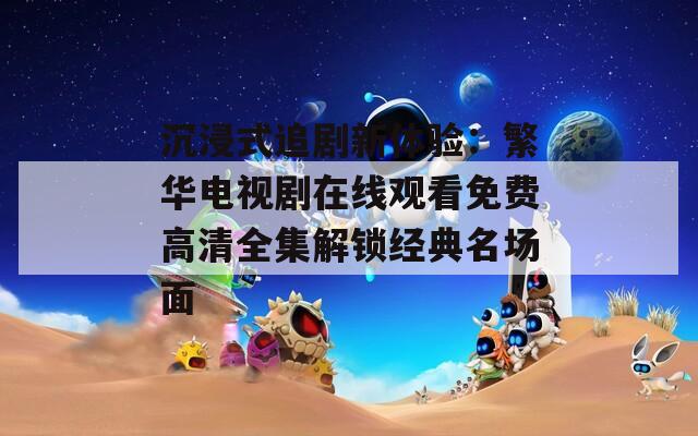 沉浸式追剧新体验：繁华电视剧在线观看免费高清全集解锁经典名场面